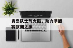 青岛队士气大振，助力季后赛欧洲之旅的简单介绍