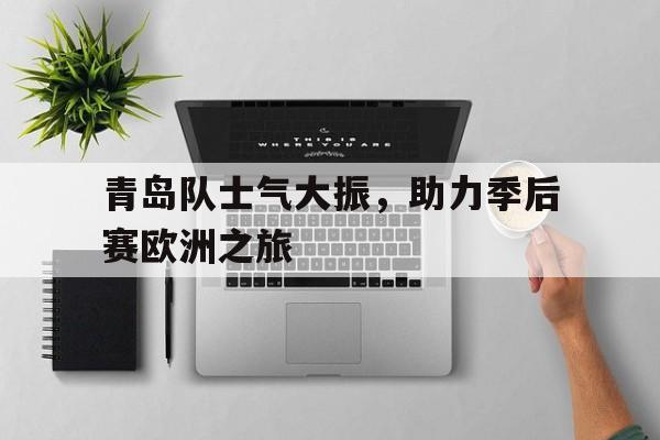 青岛队士气大振，助力季后赛欧洲之旅的简单介绍